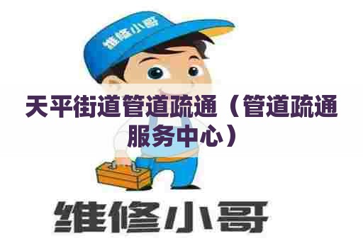 天平街道管道疏通（管道疏通服务中心）