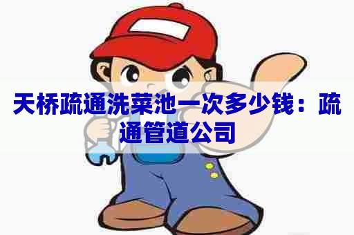 天桥疏通洗菜池一次多少钱：疏通管道公司