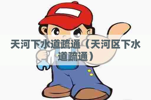 天河下水道疏通(天河区下水道疏通) 天河下水道疏通(天河区下水道疏通)