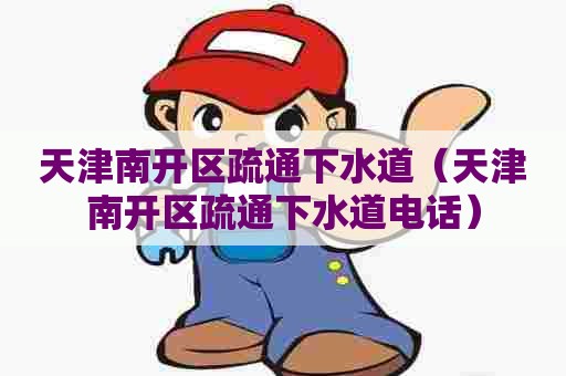 天津南开区疏通下水道(天津南开区疏通下水道电话) 天津南开区疏通下水道(天津南开区疏通下水道电话)