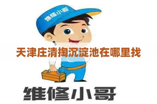 天津庄清掏沉淀池在哪里找 天津庄清掏沉淀池在哪里找