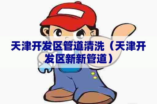 天津开发区管道清洗（天津开发区新新管道）