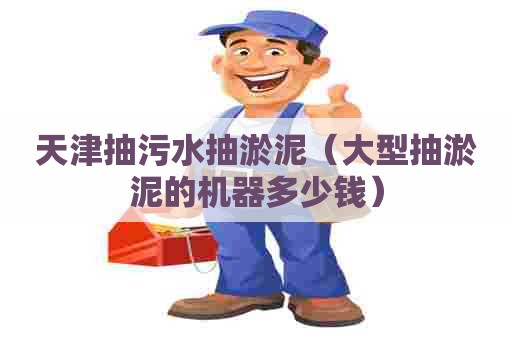 天津抽污水抽淤泥（大型抽淤泥的机器多少钱）