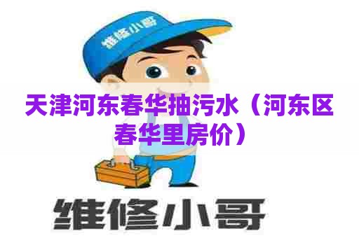 天津河东春华抽污水（河东区春华里房价）