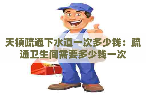 天镇疏通下水道一次多少钱:疏通卫生间需要多少钱一次 天镇疏通下水道一次多少钱:疏通卫生间需要多少钱一次