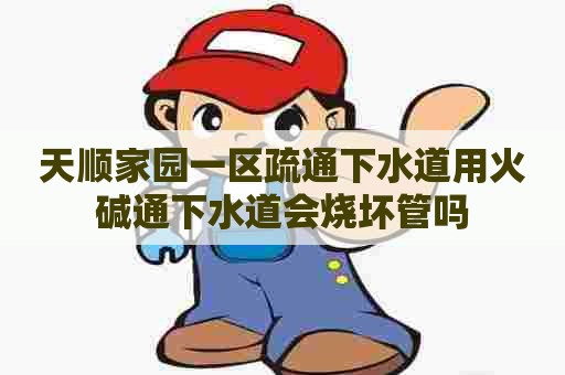 天顺家园一区疏通下水道用火碱通下水道会烧坏管吗