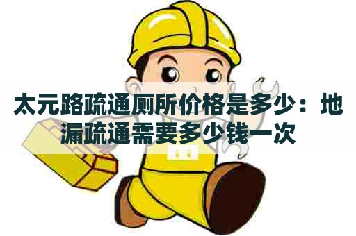 太元路疏通厕所价格是多少：地漏疏通需要多少钱一次