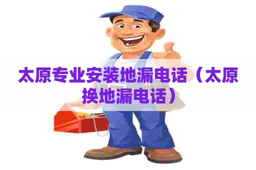 太原专业安装地漏电话（太原换地漏电话）
