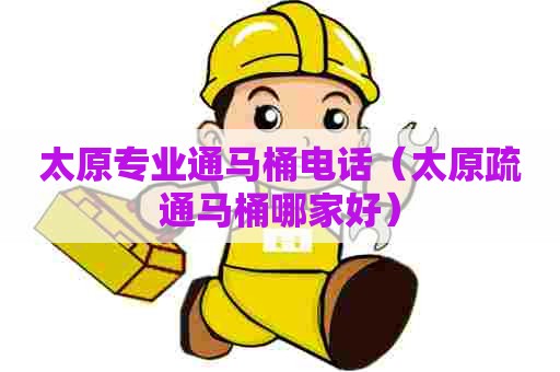 太原专业通马桶电话（太原疏通马桶哪家好）