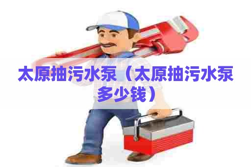 太原抽污水泵（太原抽污水泵多少钱）