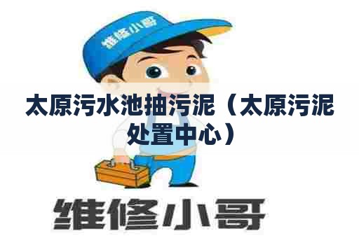 太原污水池抽污泥（太原污泥处置中心）