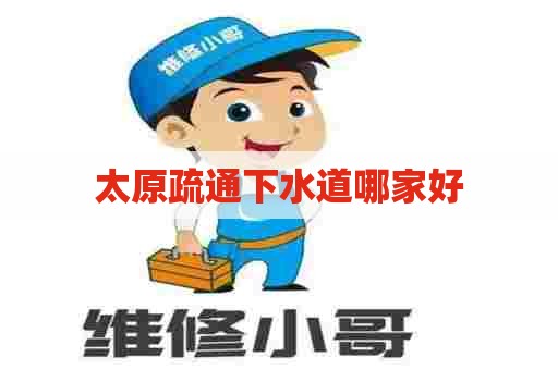太原疏通下水道哪家好 太原疏通下水道哪家好