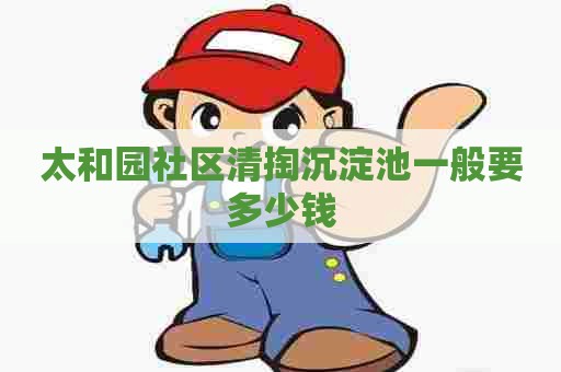 太和园社区清掏沉淀池一般要多少钱 太和园社区清掏沉淀池一般要多少钱