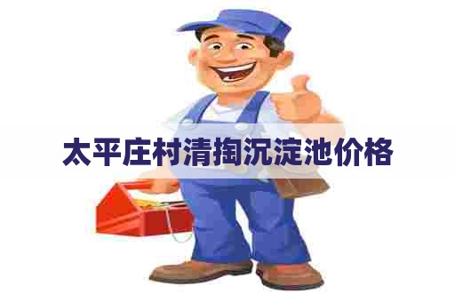 太平庄村清掏沉淀池价格