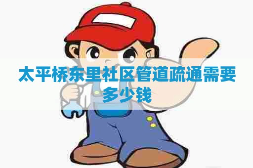 太平桥东里社区管道疏通需要多少钱 太平桥东里社区管道疏通需要多少钱