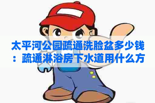 太平河公园疏通洗脸盆多少钱:疏通淋浴房下水道用什么方法好 太平河公园疏通洗脸盆多少钱:疏通淋浴房下水道用什么方法好