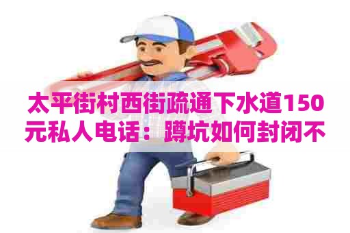 太平街村西街疏通下水道150元私人电话:蹲坑如何封闭不用 太平街村西街疏通下水道150元私人电话:蹲坑如何封闭不用