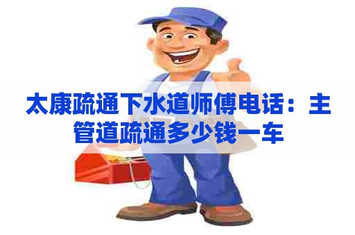 太康疏通下水道师傅电话:主管道疏通多少钱一车 太康疏通下水道师傅电话:主管道疏通多少钱一车
