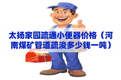 太扬家园疏通小便器价格(河南煤矿管道疏浚多少钱一吨) 太扬家园疏通小便器价格(河南煤矿管道疏浚多少钱一吨)