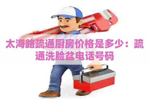 太海路疏通厨房价格是多少：疏通洗脸盆电话号码