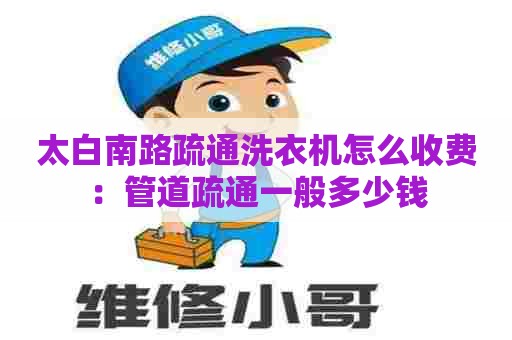 太白南路疏通洗衣机怎么收费:管道疏通一般多少钱 太白南路疏通洗衣机怎么收费:管道疏通一般多少钱