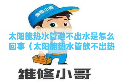 太阳能热水管道不出水是怎么回事（太阳能热水管放不出热水是怎么回事）