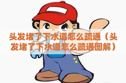 头发堵了下水道怎么疏通（头发堵了下水道怎么疏通图解）