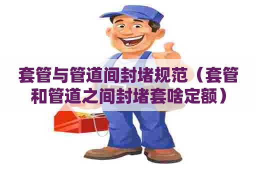 套管与管道间封堵规范（套管和管道之间封堵套啥定额）