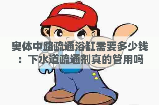 奥体中路疏通浴缸需要多少钱：下水道疏通剂真的管用吗