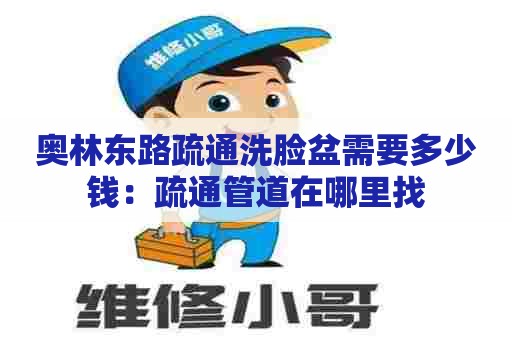 奥林东路疏通洗脸盆需要多少钱:疏通管道在哪里找 奥林东路疏通洗脸盆需要多少钱:疏通管道在哪里找
