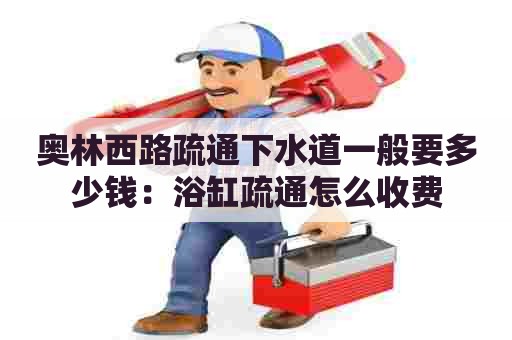 奥林西路疏通下水道一般要多少钱:浴缸疏通怎么收费 奥林西路疏通下水道一般要多少钱:浴缸疏通怎么收费