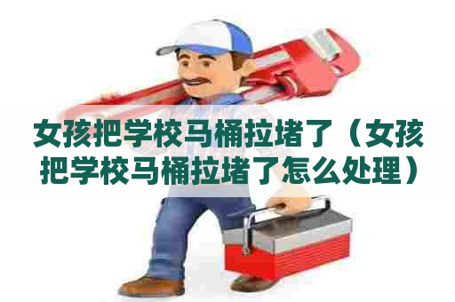 女孩把学校马桶拉堵了（女孩把学校马桶拉堵了怎么处理）