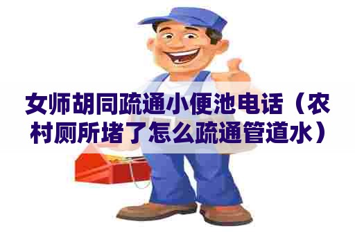 女师胡同疏通小便池电话(农村厕所堵了怎么疏通管道水) 女师胡同疏通小便池电话(农村厕所堵了怎么疏通管道水)