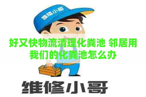好又快物流清理化粪池 邻居用我们的化粪池怎么办