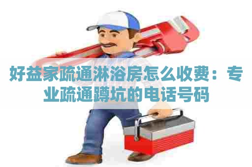 好益家疏通淋浴房怎么收费:专业疏通蹲坑的电话号码 好益家疏通淋浴房怎么收费:专业疏通蹲坑的电话号码