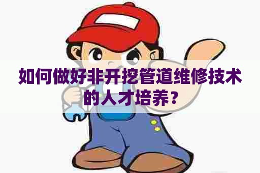 如何做好非开挖管道维修技术的人才培养？