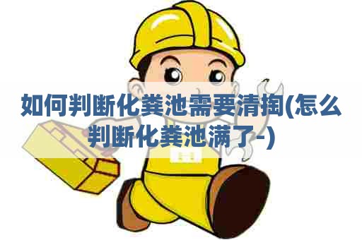 如何判断化粪池需要清掏(怎么判断化粪池满了-)