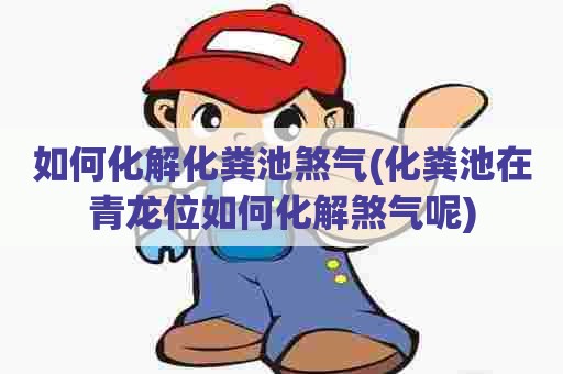 如何化解化粪池煞气(化粪池在青龙位如何化解煞气呢) 如何化解化粪池煞气(化粪池在青龙位如何化解煞气呢)