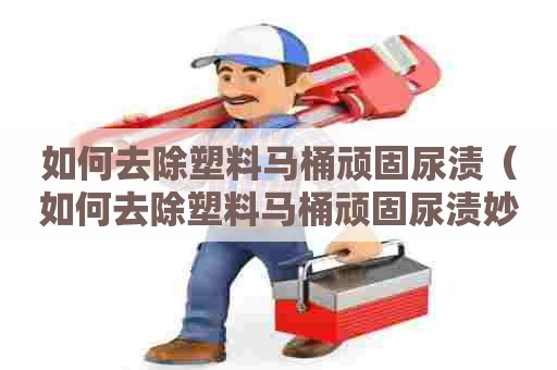 如何去除塑料马桶顽固尿渍（如何去除塑料马桶顽固尿渍妙招）