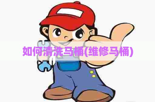 如何清洗马桶(维修马桶) 如何清洗马桶(维修马桶)