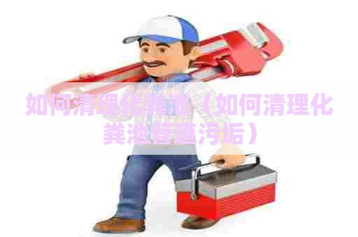 如何清理化粪池（如何清理化粪池管道污垢）