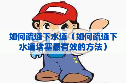 如何疏通下水道（如何疏通下水道堵塞最有效的方法）