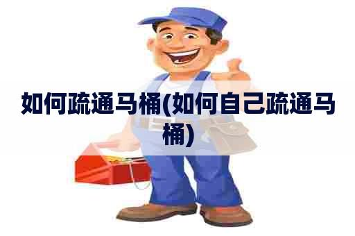 如何疏通马桶(如何自己疏通马桶) 如何疏通马桶(如何自己疏通马桶)