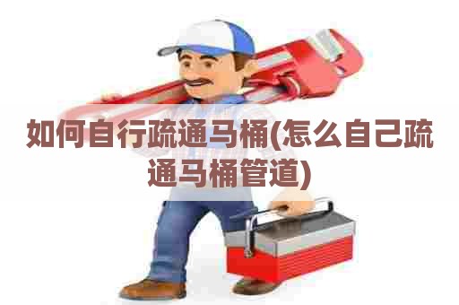 如何自行疏通马桶(怎么自己疏通马桶管道) 如何自行疏通马桶(怎么自己疏通马桶管道)