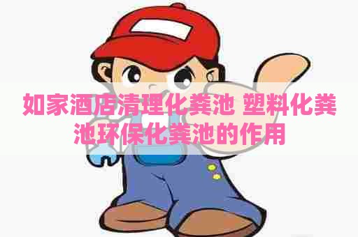 如家酒店清理化粪池 塑料化粪池环保化粪池的作用