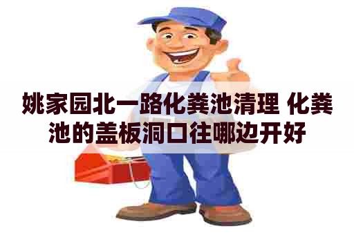 姚家园北一路化粪池清理 化粪池的盖板洞口往哪边开好 姚家园北一路化粪池清理 化粪池的盖板洞口往哪边开好