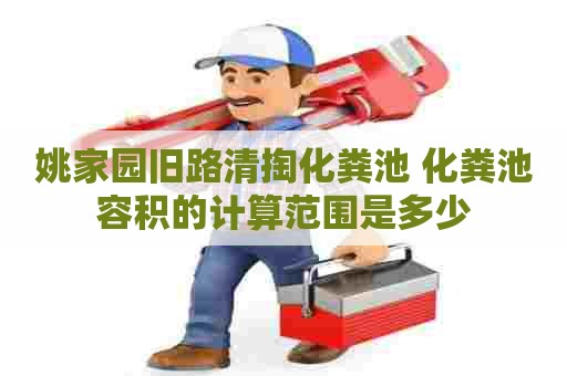 姚家园旧路清掏化粪池 化粪池容积的计算范围是多少