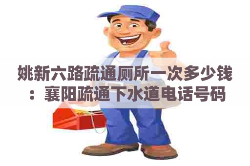 姚新六路疏通厕所一次多少钱：襄阳疏通下水道电话号码