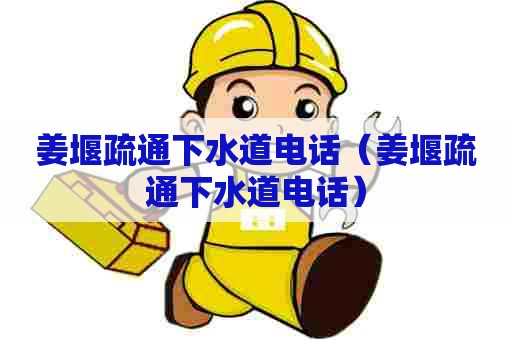 姜堰疏通下水道电话（姜堰疏通下水道电话）