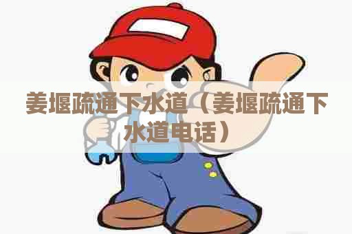 姜堰疏通下水道(姜堰疏通下水道电话) 姜堰疏通下水道(姜堰疏通下水道电话)